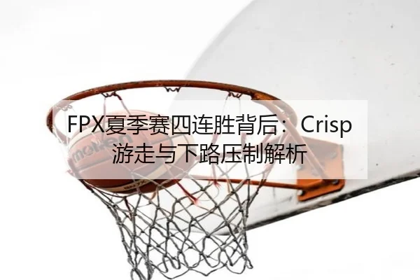 FPX夏季赛四连胜背后：Crisp游走与下路压制解析