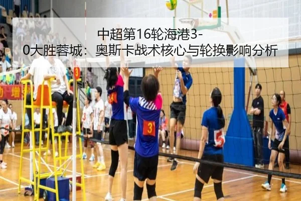 中超第16轮海港3-0大胜蓉城：奥斯卡战术核心与轮换影响分析