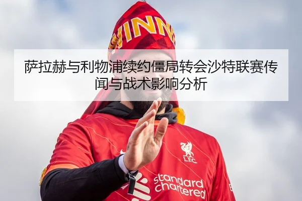 萨拉赫与利物浦续约僵局转会沙特联赛传闻与战术影响分析
